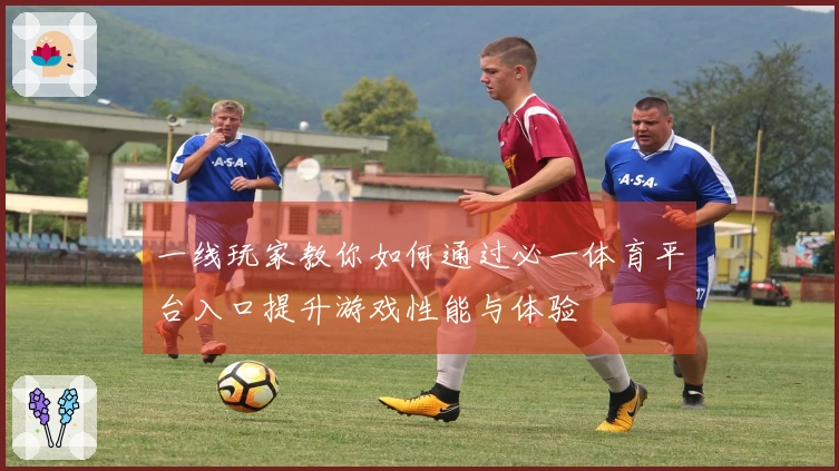 一线玩家教你如何通过必一体育平台入口提升游戏性能与体验