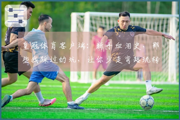 皇冠体育客户端：新手血泪史，那些我踩过的坑，让你少走弯路玩转新版本！