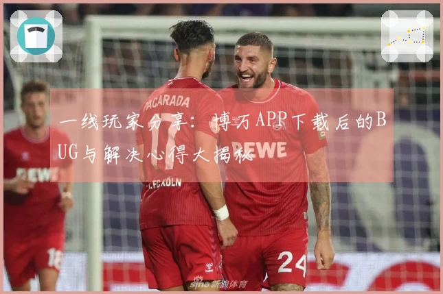 一线玩家分享：博万APP下载后的BUG与解决心得大揭秘