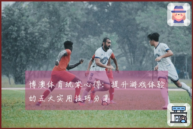 博澳体育玩家心得：提升游戏体验的五大实用技巧分享