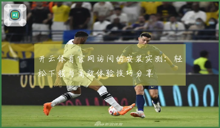 开云体育官网访问的安装实测：轻松下载与高效体验技巧分享
