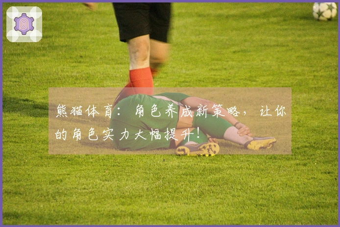 熊猫体育：角色养成新策略，让你的角色实力大幅提升！