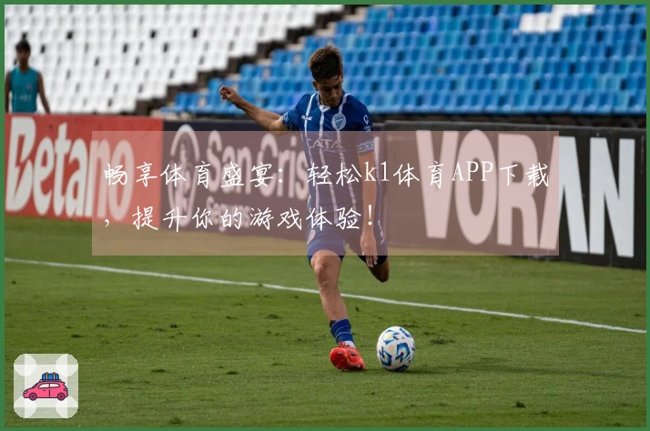 畅享体育盛宴：轻松k1体育APP下载，提升你的游戏体验！