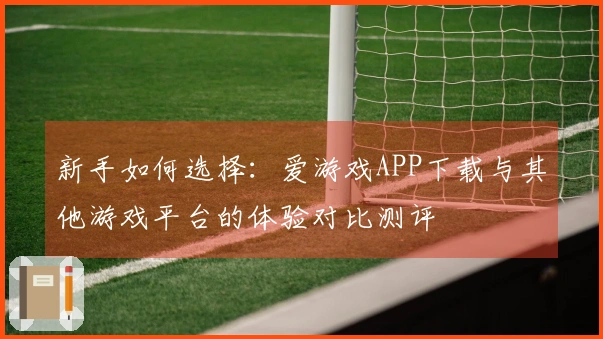 新手如何选择：爱游戏APP下载与其他游戏平台的体验对比测评