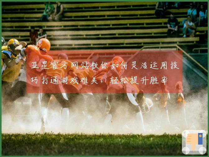 亚星官方网站教你如何灵活运用技巧打通游戏难关，轻松提升胜率