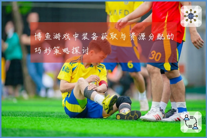 博鱼游戏中装备获取与资源分配的巧妙策略探讨