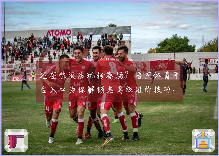 还在愁没法玩转赛场？悟空体育平台入口为你解锁老鸟级进阶技巧，实战收益翻倍！
