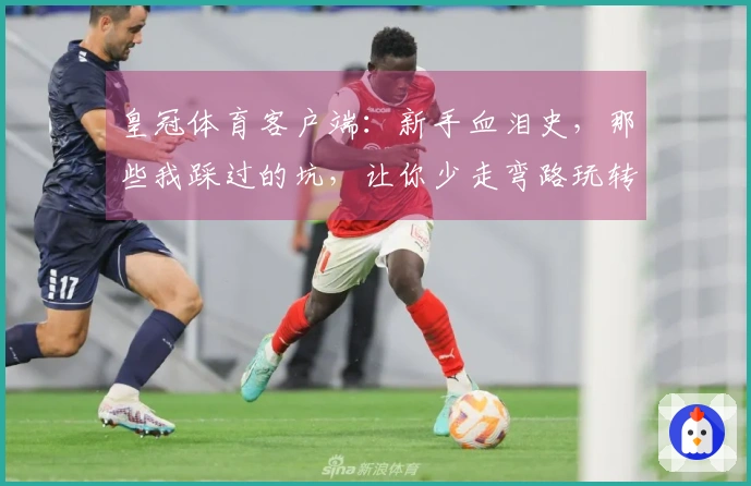 皇冠体育客户端：新手血泪史，那些我踩过的坑，让你少走弯路玩转新版本！