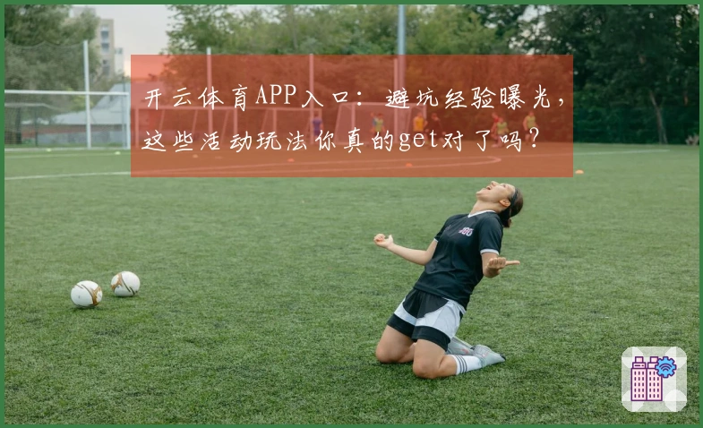 开云体育APP入口：避坑经验曝光，这些活动玩法你真的get对了吗？