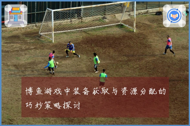 博鱼游戏中装备获取与资源分配的巧妙策略探讨