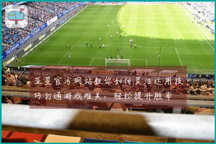 亚星官方网站教你如何灵活运用技巧打通游戏难关，轻松提升胜率