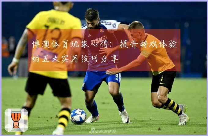 博澳体育玩家心得：提升游戏体验的五大实用技巧分享