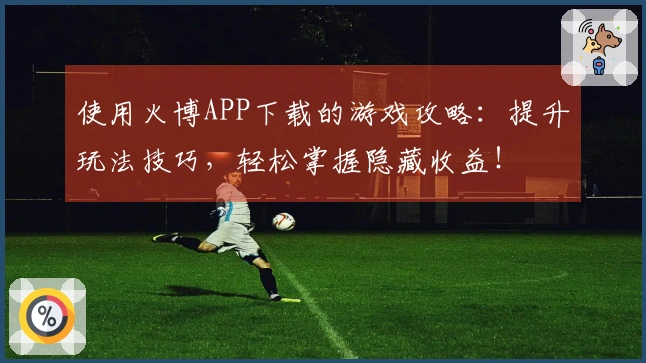 使用火博APP下载的游戏攻略：提升玩法技巧，轻松掌握隐藏收益！