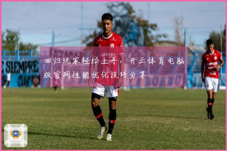 回归玩家轻松上手，开云体育电脑版官网性能优化技巧分享