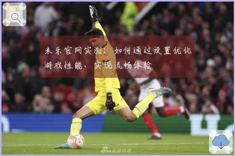 米乐官网实测：如何通过设置优化游戏性能，实现流畅体验