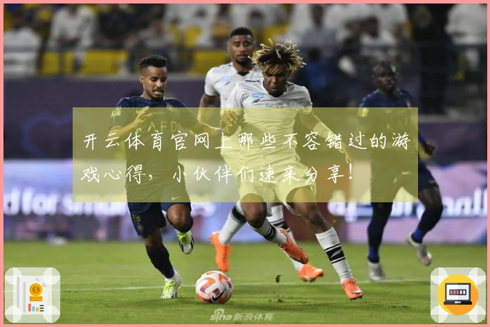 开云体育官网上那些不容错过的游戏心得,小伙伴们速来分享!